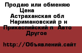 Продаю или обменяю › Цена ­ 300 000 - Астраханская обл., Наримановский р-н, Прикаспийский п. Авто » Другое   